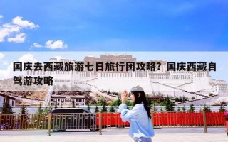 国庆去西藏旅游七日旅行团攻略？国庆西藏自驾游攻略