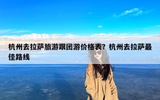杭州去拉萨旅游跟团游价格表？杭州去拉萨最佳路线