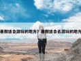 暑假适合游玩的地方？暑假适合去游玩的地方