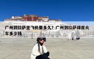 广州到拉萨坐飞机要多久？广州到拉萨绿皮火车多少钱