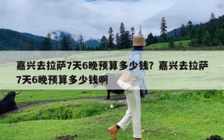 嘉兴去拉萨7天6晚预算多少钱？嘉兴去拉萨7天6晚预算多少钱啊