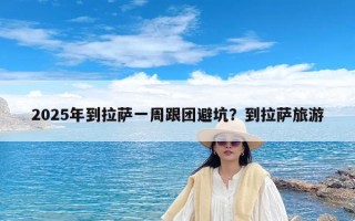 2025年到拉萨一周跟团避坑？到拉萨旅游