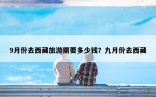 9月份去西藏旅游需要多少钱？九月份去西藏