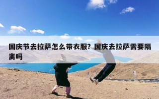 国庆节去拉萨怎么带衣服？国庆去拉萨需要隔离吗