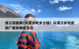 湛江到西藏7天游大概多少钱？从湛江自驾游到广西有哪些景点
