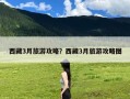 西藏3月旅游攻略？西藏3月旅游攻略图