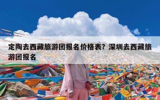 定陶去西藏旅游团报名价格表？深圳去西藏旅游团报名