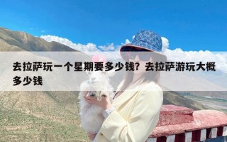 去拉萨玩一个星期要多少钱？去拉萨游玩大概多少钱
