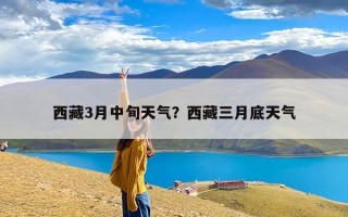 西藏3月中旬天气？西藏三月底天气