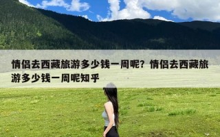 情侣去西藏旅游多少钱一周呢？情侣去西藏旅游多少钱一周呢知乎