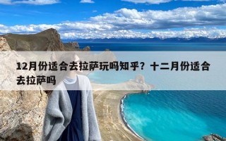 12月份适合去拉萨玩吗知乎？十二月份适合去拉萨吗
