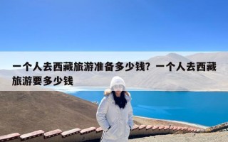 一个人去西藏旅游准备多少钱？一个人去西藏旅游要多少钱