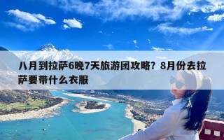 八月到拉萨6晚7天旅游团攻略？8月份去拉萨要带什么衣服