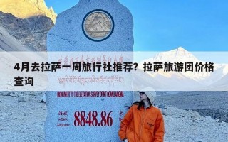 4月去拉萨一周旅行社推荐？拉萨旅游团价格查询