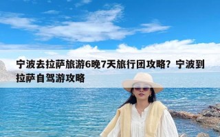 宁波去拉萨旅游6晚7天旅行团攻略？宁波到拉萨自驾游攻略
