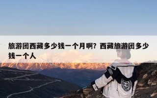 旅游团西藏多少钱一个月啊？西藏旅游团多少钱一个人