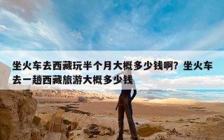 坐火车去西藏玩半个月大概多少钱啊？坐火车去一趟西藏旅游大概多少钱