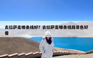 去拉萨走哪条线好？去拉萨走哪条线路景色好看