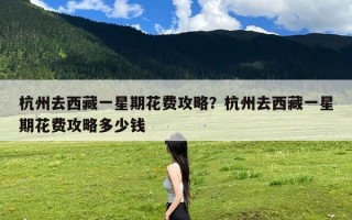 杭州去西藏一星期花费攻略？杭州去西藏一星期花费攻略多少钱