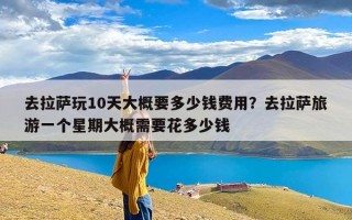 去拉萨玩10天大概要多少钱费用？去拉萨旅游一个星期大概需要花多少钱