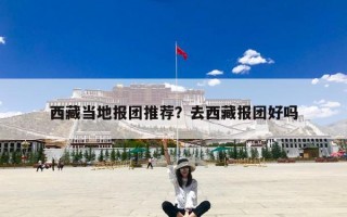 西藏当地报团推荐？去西藏报团好吗
