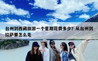 台州到西藏旅游一个星期花费多少？从台州到拉萨要怎么走