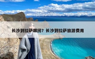 长沙到拉萨跟团？长沙到拉萨旅游费用