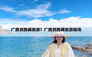 广西到西藏旅游？广西到西藏旅游路线