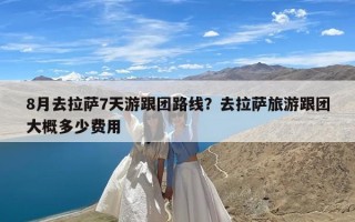 8月去拉萨7天游跟团路线？去拉萨旅游跟团大概多少费用