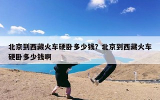 北京到西藏火车硬卧多少钱？北京到西藏火车硬卧多少钱啊