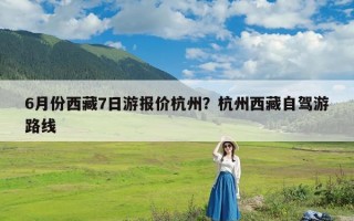 6月份西藏7日游报价杭州？杭州西藏自驾游路线