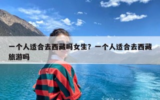 一个人适合去西藏吗女生？一个人适合去西藏旅游吗