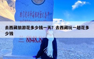 去西藏旅游花多少钱一天？去西藏玩一趟花多少钱