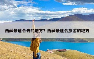 西藏最适合去的地方？西藏最适合旅游的地方