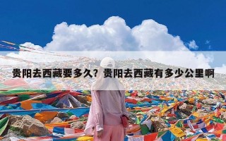 贵阳去西藏要多久？贵阳去西藏有多少公里啊