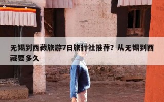 无锡到西藏旅游7日旅行社推荐？从无锡到西藏要多久
