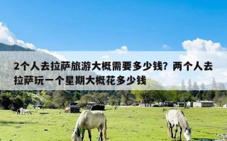 2个人去拉萨旅游大概需要多少钱？两个人去拉萨玩一个星期大概花多少钱