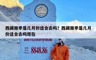 西藏雨季是几月份适合去吗？西藏雨季是几月份适合去吗现在