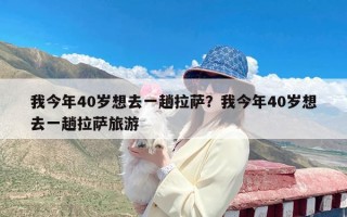 我今年40岁想去一趟拉萨？我今年40岁想去一趟拉萨旅游