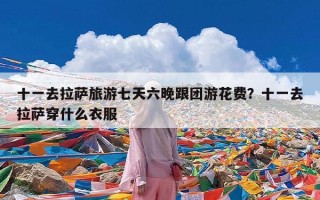 十一去拉萨旅游七天六晚跟团游花费？十一去拉萨穿什么衣服