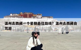 温州去西藏一个星期最佳路线？温州去西藏自驾游