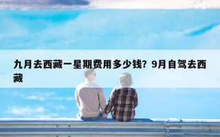 九月去西藏一星期费用多少钱？9月自驾去西藏