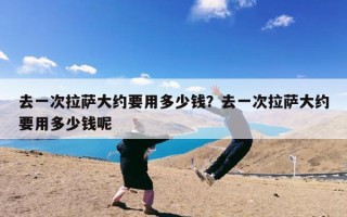 去一次拉萨大约要用多少钱？去一次拉萨大约要用多少钱呢