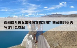 西藏四月份女生拍照穿衣攻略？西藏四月份天气穿什么衣服
