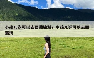 小孩几岁可以去西藏旅游？小孩几岁可以去西藏玩