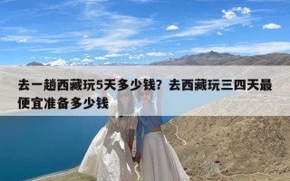 去一趟西藏玩5天多少钱？去西藏玩三四天最便宜准备多少钱
