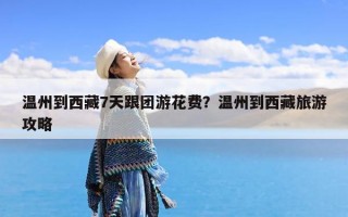 温州到西藏7天跟团游花费？温州到西藏旅游攻略