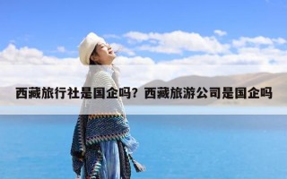 西藏旅行社是国企吗？西藏旅游公司是国企吗