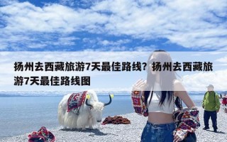 扬州去西藏旅游7天最佳路线？扬州去西藏旅游7天最佳路线图