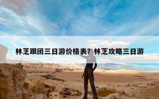 林芝跟团三日游价格表？林芝攻略三日游